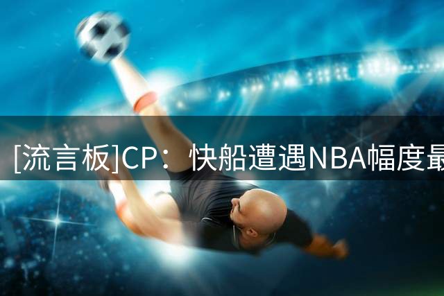 [流言板]CP：快船遭遇NBA幅度最大全美直播场次暴跌，足足减少13场